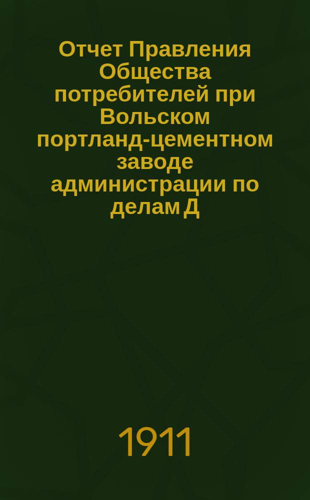 Отчет Правления Общества потребителей при Вольском портланд-цементном заводе администрации по делам Д.Б. Зейферт в г. Вольске... ... за 1910 операционный год