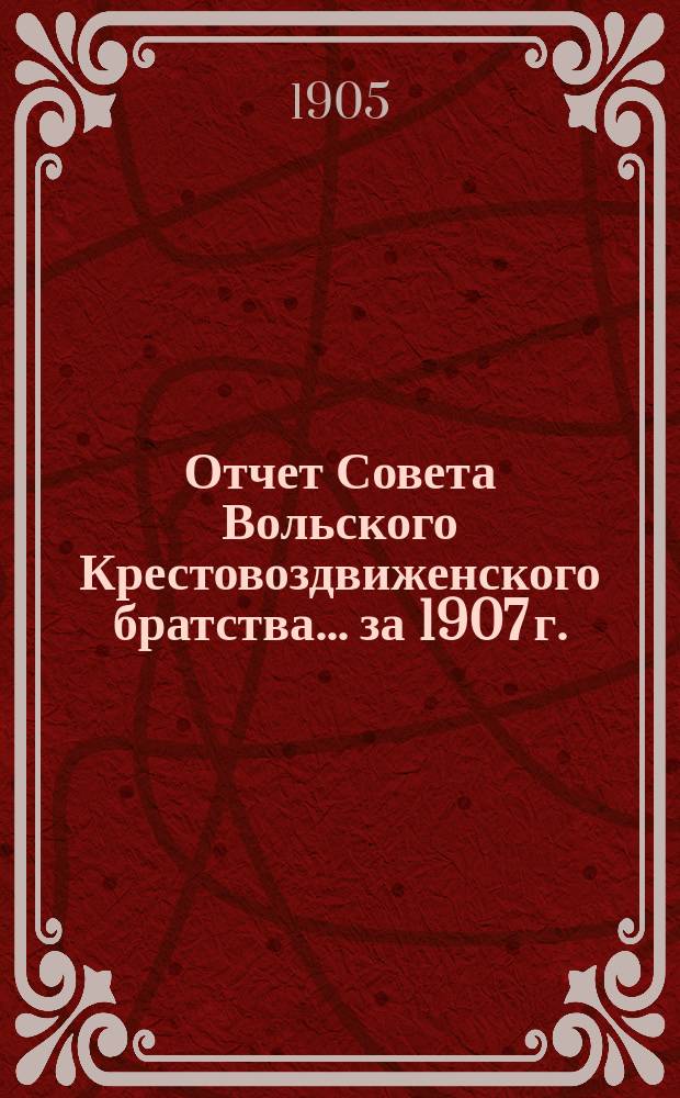 Отчет Совета Вольского Крестовоздвиженского братства... ... за 1907 г.