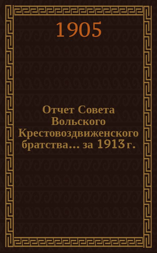 Отчет Совета Вольского Крестовоздвиженского братства... ... за 1913 г.