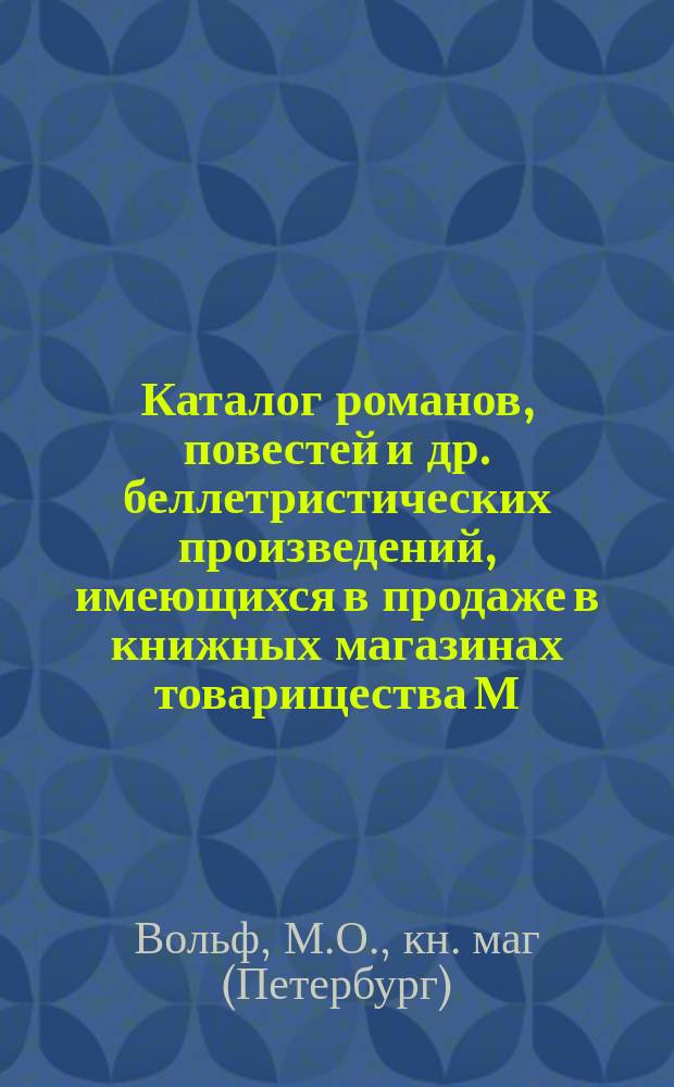 Каталог романов, повестей и др. беллетристических произведений, имеющихся в продаже в книжных магазинах товарищества М.О. Вольф... Москва - С.-Петербург...