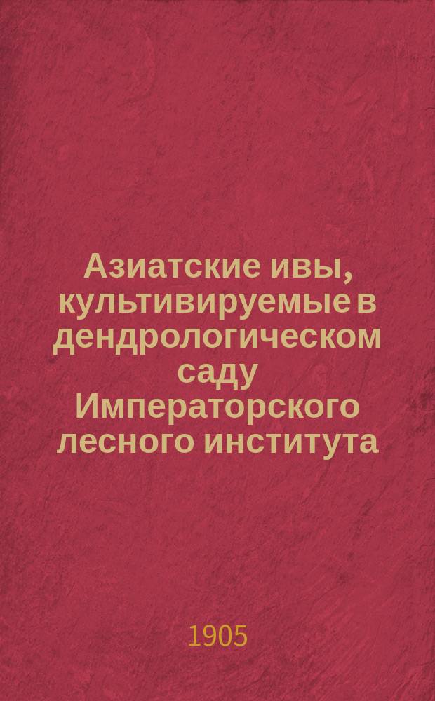 ...Азиатские ивы, культивируемые в дендрологическом саду Императорского лесного института : Ч. 1-3