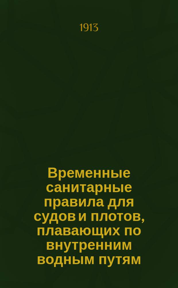 Временные санитарные правила для судов и плотов, плавающих по внутренним водным путям : Утв. г. министром пут. сообщ. 31 окт. 1912 г