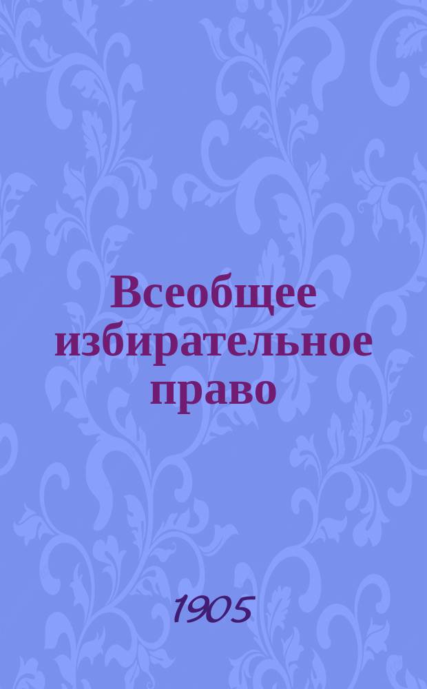 Всеобщее избирательное право : Сб. ст., сост. по поручению Сарат. губ. земства