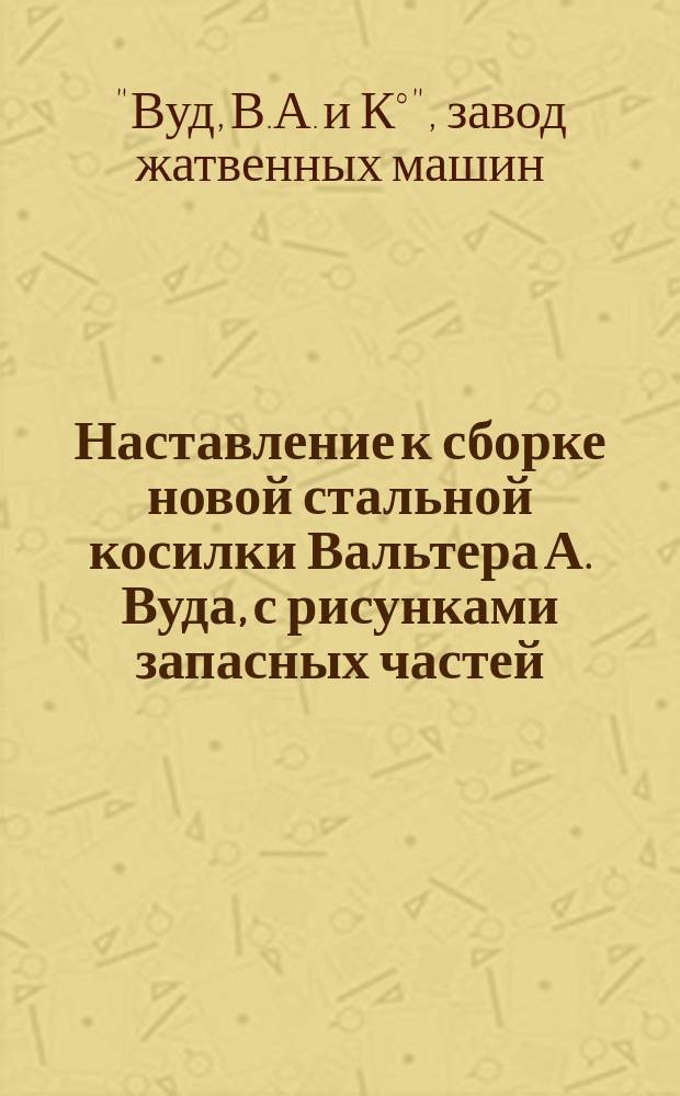 Наставление к сборке новой стальной косилки Вальтера А. Вуда, с рисунками запасных частей : С доп.