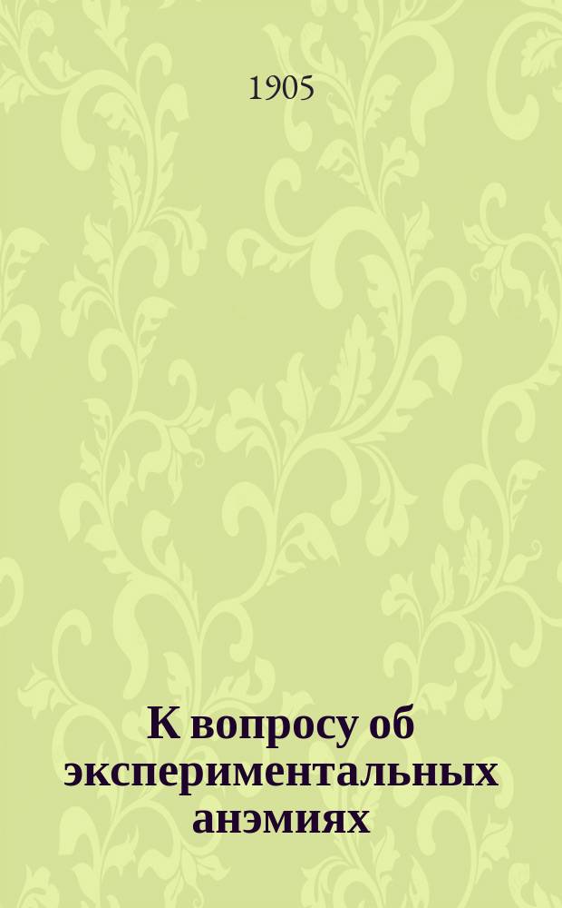 К вопросу об экспериментальных анэмиях : (Предвар. сообщ.) : Докл., чит. в Моск. терапевт. о-ве 1 дек. 1904 г