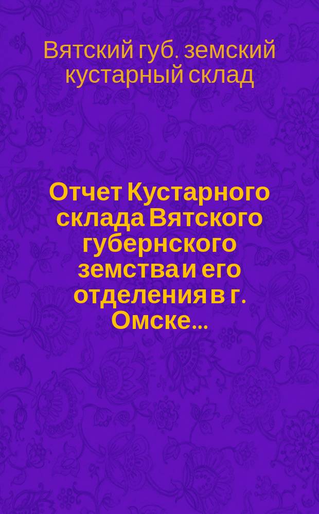 Отчет Кустарного склада Вятского губернского земства и его отделения в г. Омске...