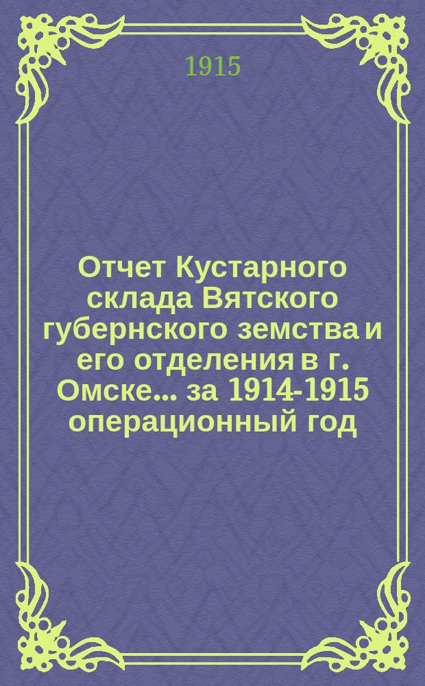Отчет Кустарного склада Вятского губернского земства и его отделения в г. Омске... за 1914-1915 операционный год