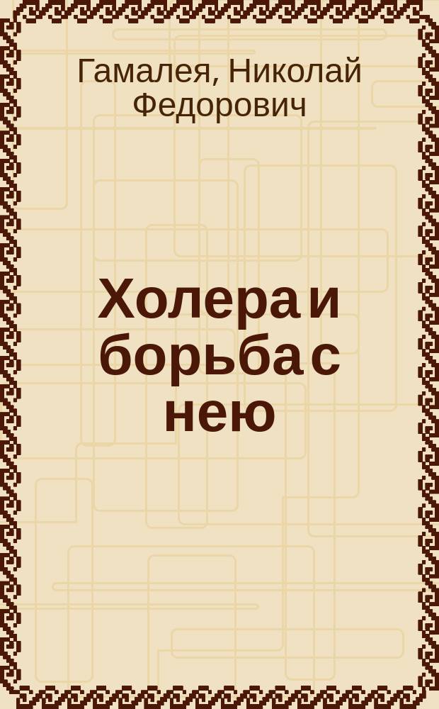 ... Холера и борьба с нею : С прил. карт, изображающих распространение холер. эпидемий