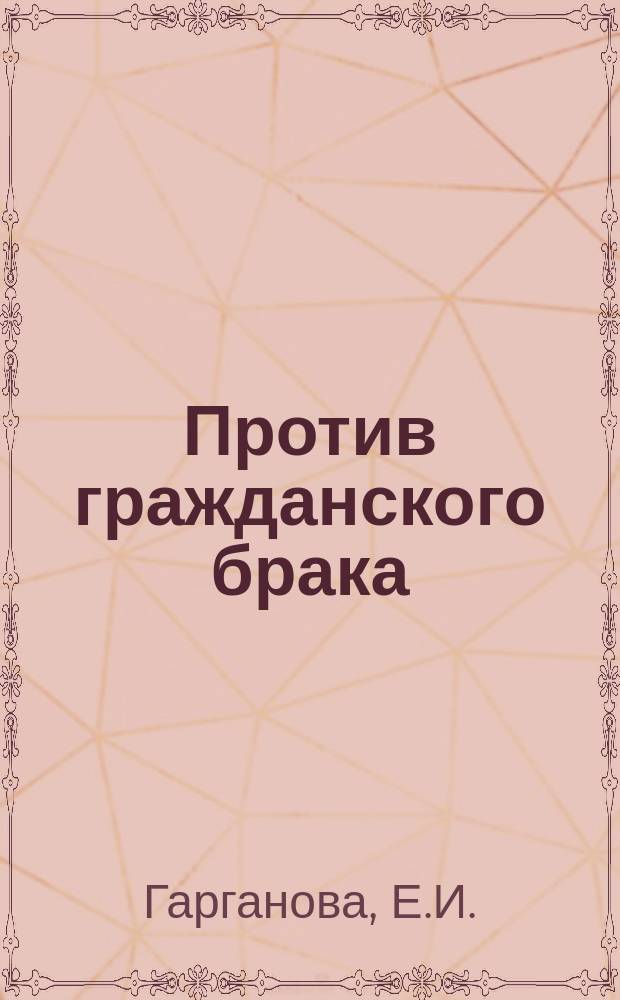 1. Против гражданского брака: (Возражение на ст. г-на Меньшикова); 2. Забытые вопросы / Е.И. Гарганова