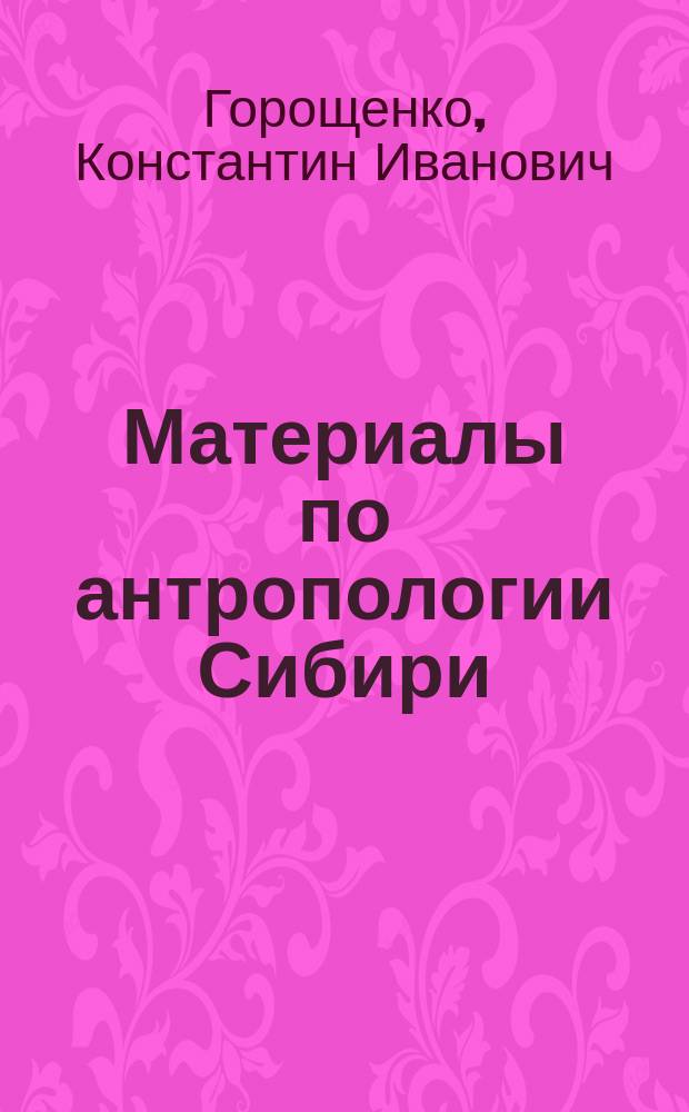 Материалы по антропологии Сибири : Сойоты, бельтиры, койбалы, качинцы, сагаи, кизильцы и мелецкие (чулымские) инородцы