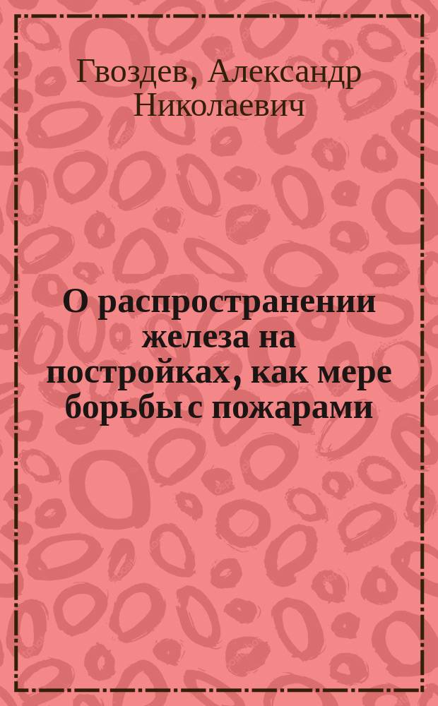 О распространении железа на постройках, как мере борьбы с пожарами : Докл. А.Н. Гвоздева