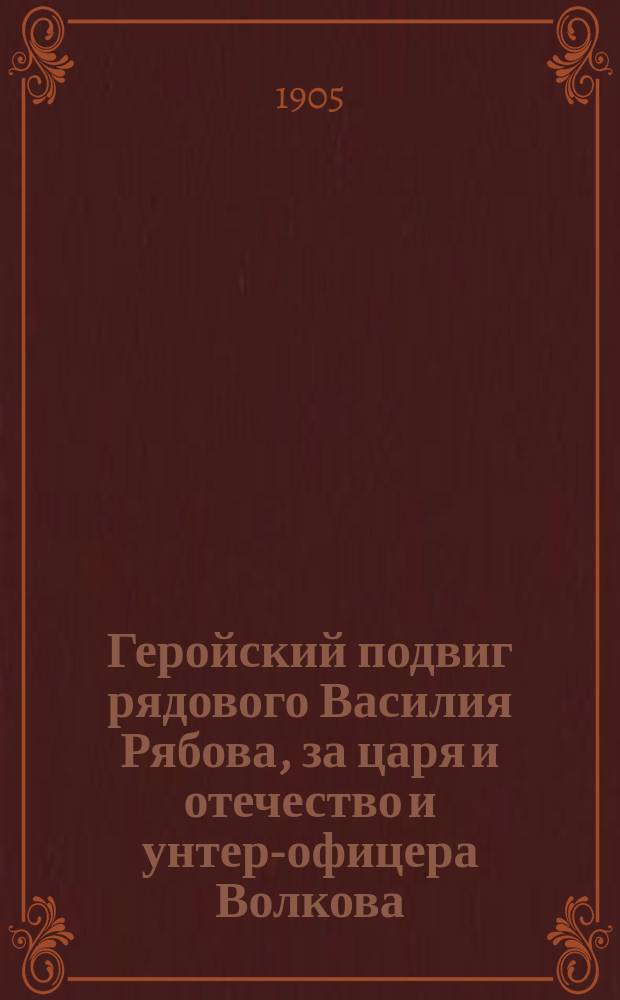 Геройский подвиг рядового Василия Рябова, за царя и отечество и унтер-офицера Волкова : Стихотворения