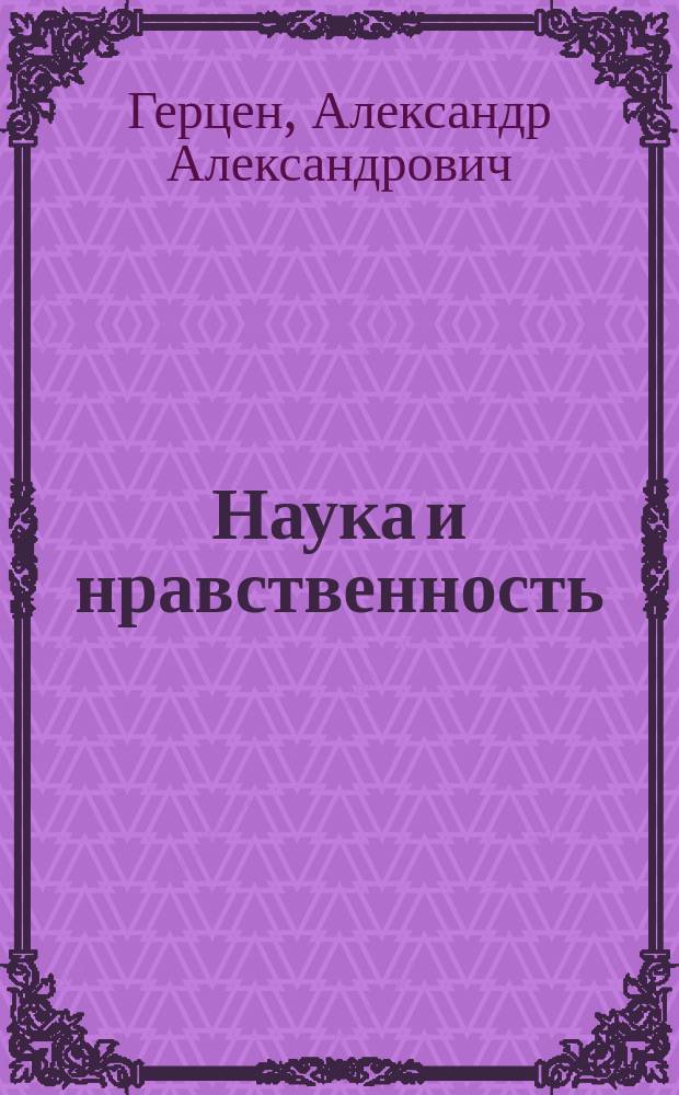 Наука и нравственность : Публ. лекция А. Герцена, проф. физиологии Лозан. ун-та