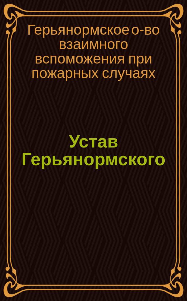Устав Герьянормского (Лифляндской губернии) общества взаимного вспоможения при пожарных случаях : Утв. ... 26 июня 1903 г.