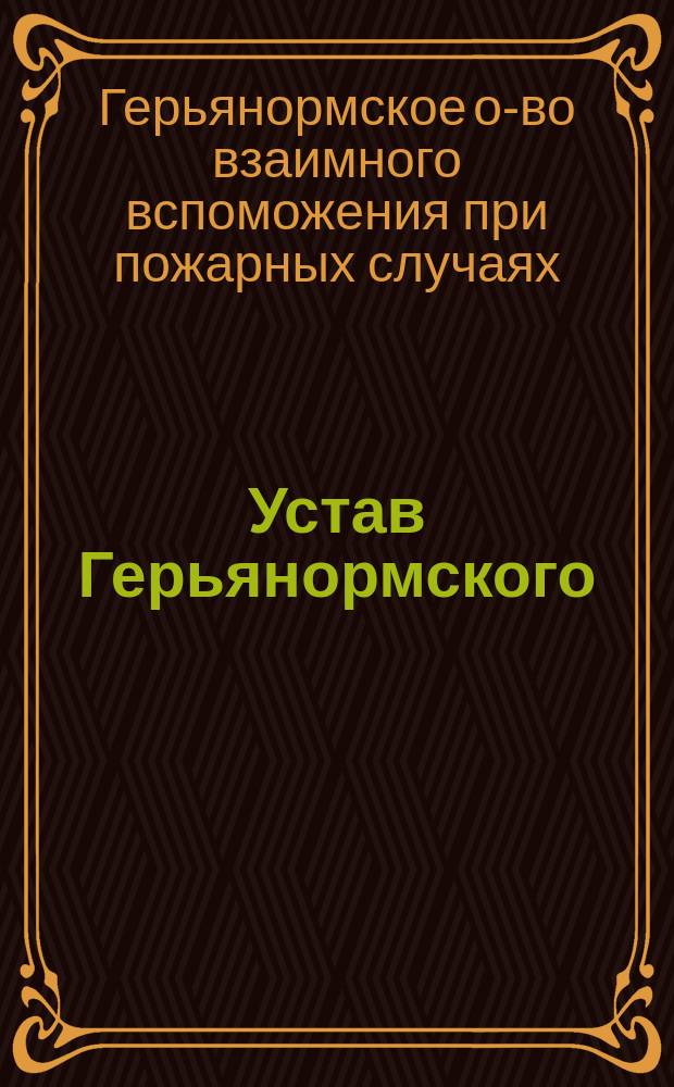 Устав Герьянормского (Лифляндской губернии) общества взаимного вспоможения при пожарных случаях : Утв. ... 26 июня 1903 г.