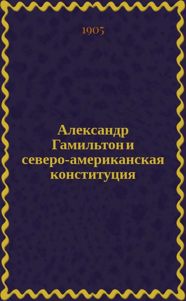 ... Александр Гамильтон и северо-американская конституция