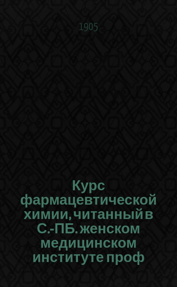 Курс фармацевтической химии, читанный в С.-ПБ. женском медицинском институте проф. А.С. Гинзбергом : Ч. [1]-2. [Ч. 1]