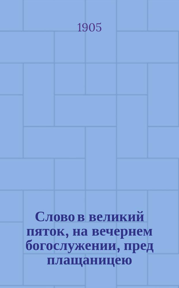 Слово в великий пяток, на вечернем богослужении, пред плащаницею : О жизненном единении христианства со Христом Спасителем : Произнесено в церкви Киево-Брат. монастыря 15 апр. 1905 г