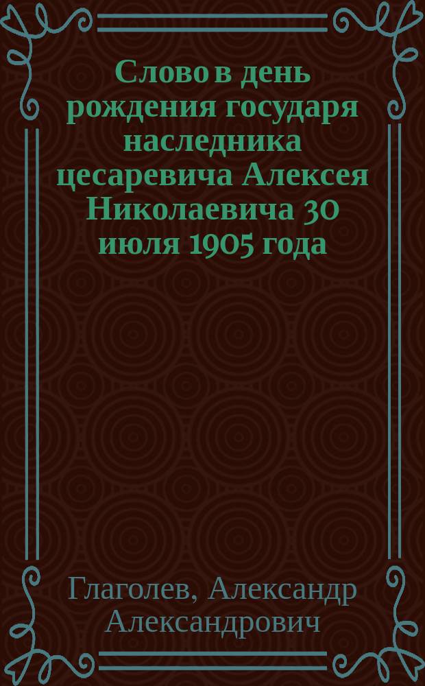 Слово в день рождения государя наследника цесаревича Алексея Николаевича [30 июля 1905 года] : Произнесено в Киево-Софийск. кафедр. соборе
