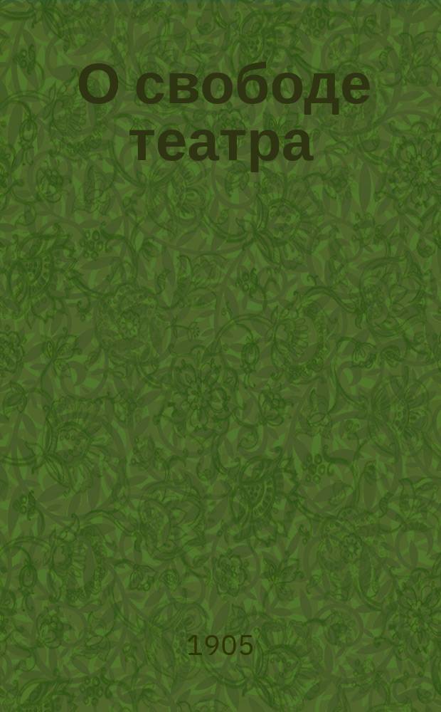 ... О свободе театра : Реф., прочит. в Лит.-худож. о-ве 1 янв. 1905 г