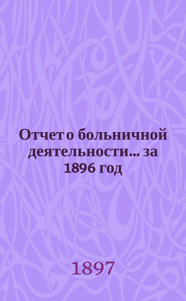 Отчет о больничной деятельности... за 1896 год