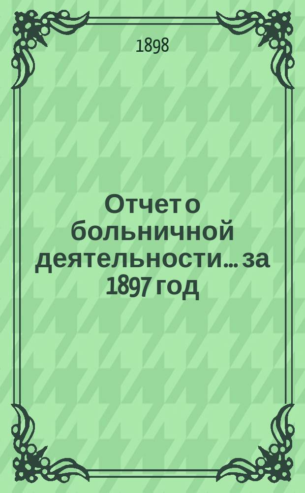 Отчет о больничной деятельности... за 1897 год