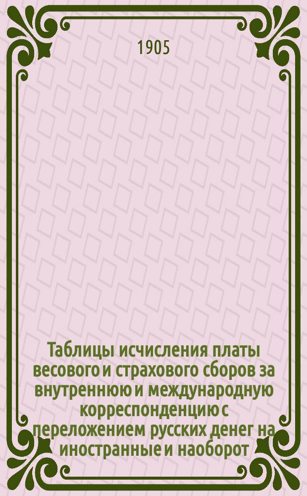 Таблицы исчисления платы весового и страхового сборов за внутреннюю и международную корреспонденцию с переложением русских денег на иностранные и наоборот (иностранные на русские)