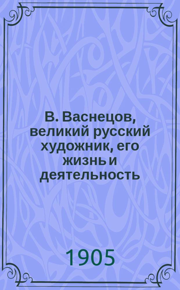 В. Васнецов, великий русский художник, его жизнь и деятельность