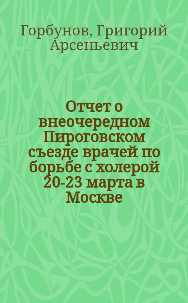 Отчет о внеочередном Пироговском съезде врачей по борьбе с холерой 20-23 марта в Москве : Сообщ. Рус. бальнеол. о-ву в Пятигорске в заседании 13 апр. 1905 г