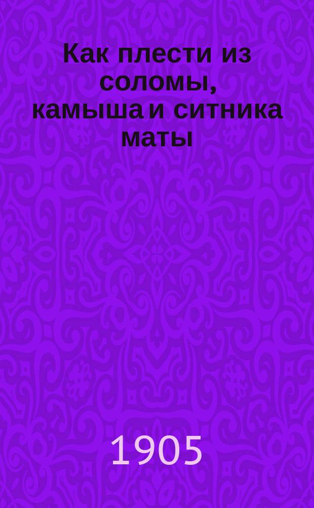 Как плести из соломы, камыша и ситника маты (половики), круглые скамеечки, обувь, чехлы для бутылок и пр. : По Веберу, Рому и др. сост. Ф.З. Горностаев