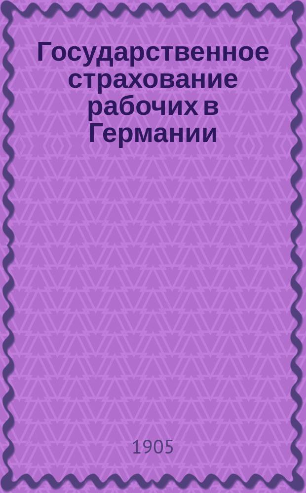 Государственное страхование рабочих в Германии : Пер. с нем