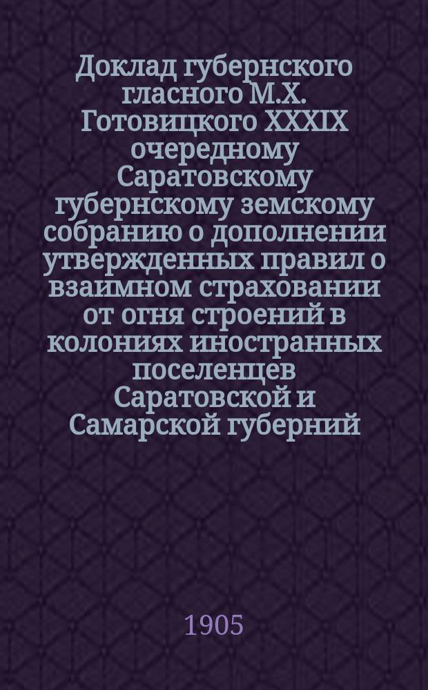 Доклад губернского гласного М.Х. Готовицкого XXXIX очередному Саратовскому губернскому земскому собранию [о дополнении утвержденных правил о взаимном страховании от огня строений в колониях иностранных поселенцев Саратовской и Самарской губерний]