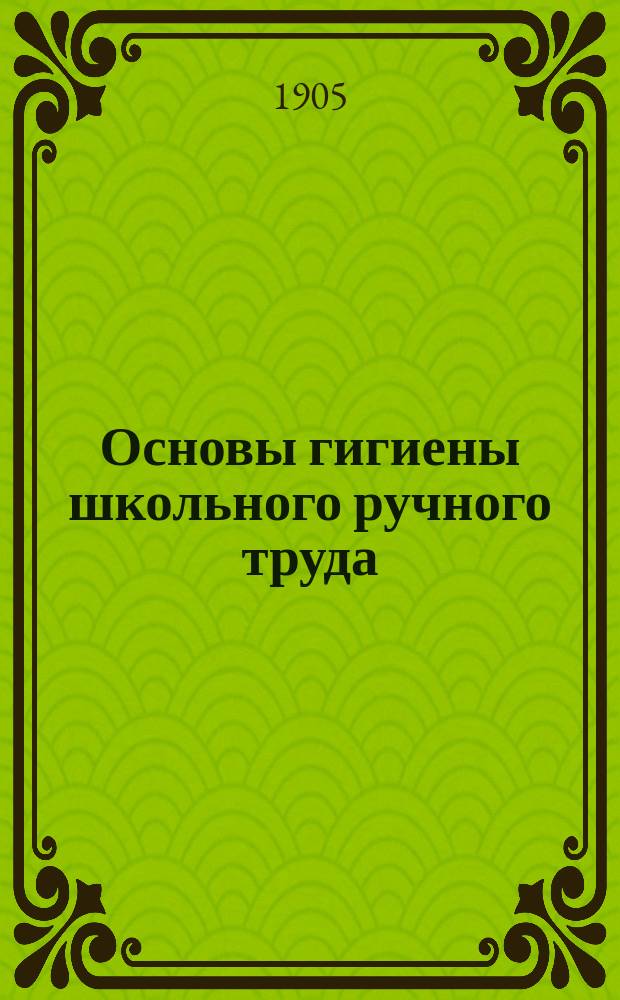 Основы гигиены школьного ручного труда : Пособие для инспекторов, наставников, преп. руч. труда и наблюдающих за применением его в общеобразоват. шк