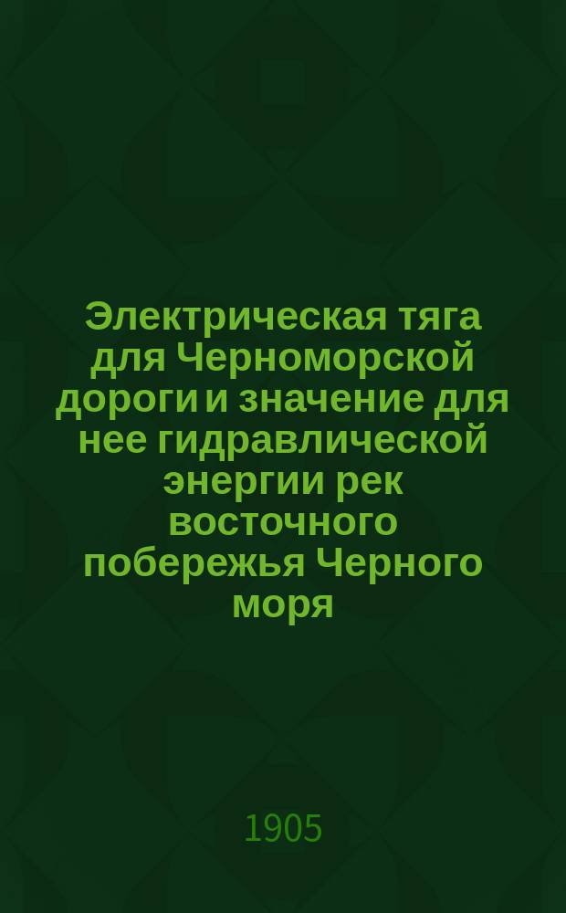 ... Электрическая тяга для Черноморской дороги и значение для нее гидравлической энергии рек восточного побережья Черного моря : Доложено в собр. 18 нояб. 1903 г.