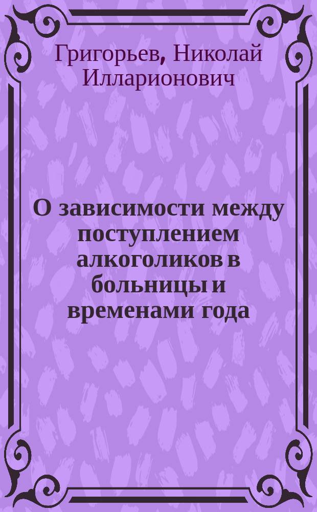 О зависимости между поступлением алкоголиков в больницы и временами года : (Докл. в извлеч. был сделан Комис. по вопросу об алкоголизме 7 марта 1901 г.)