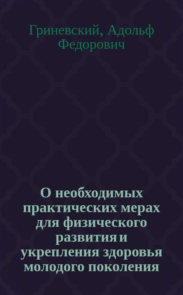О необходимых практических мерах для физического развития и укрепления здоровья молодого поколения : Записка А.Ф. Гриневского
