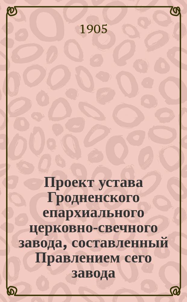 Проект устава Гродненского епархиального церковно-свечного завода, составленный Правлением сего завода