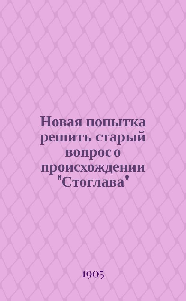 Новая попытка решить старый вопрос о происхождении "Стоглава" : Реф., прочит., с небольшим сокр., в О-ве истории и древностей рос., сост. при Моск. ун-те 21 дек. 1904 г.