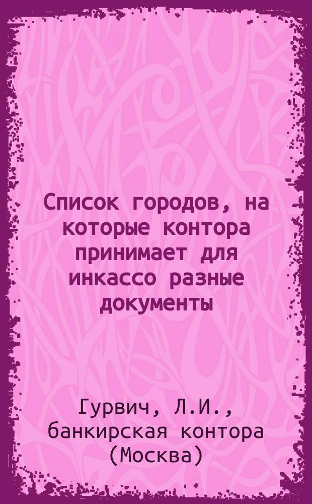 Список городов, на которые контора принимает для инкассо разные документы: коносаменты, квитанции транспортных контор, дубликаты накладных жел. дор. векселя досрочные, векселя протестованные и векселя для акцепта