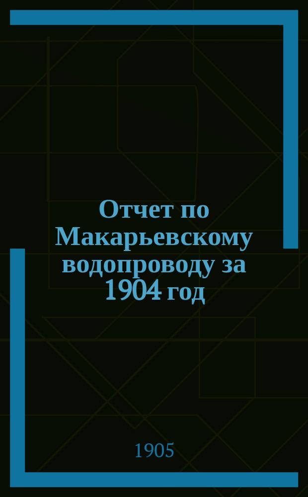 Отчет по Макарьевскому водопроводу за 1904 год