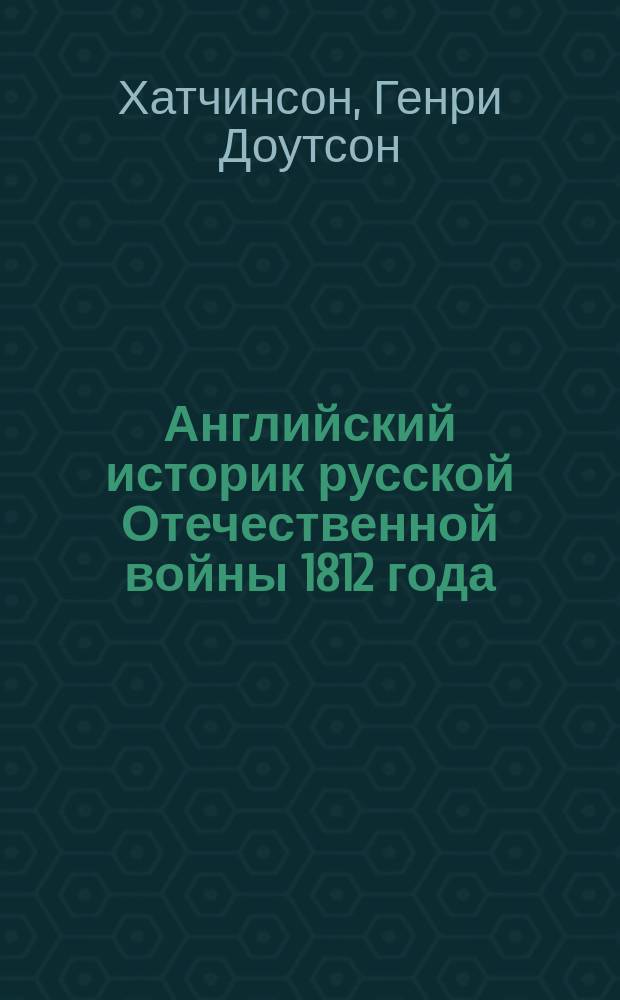 Английский историк русской Отечественной войны 1812 года : The story of 1812 by H.D. Hutchinson, colonel dir. of military education in India