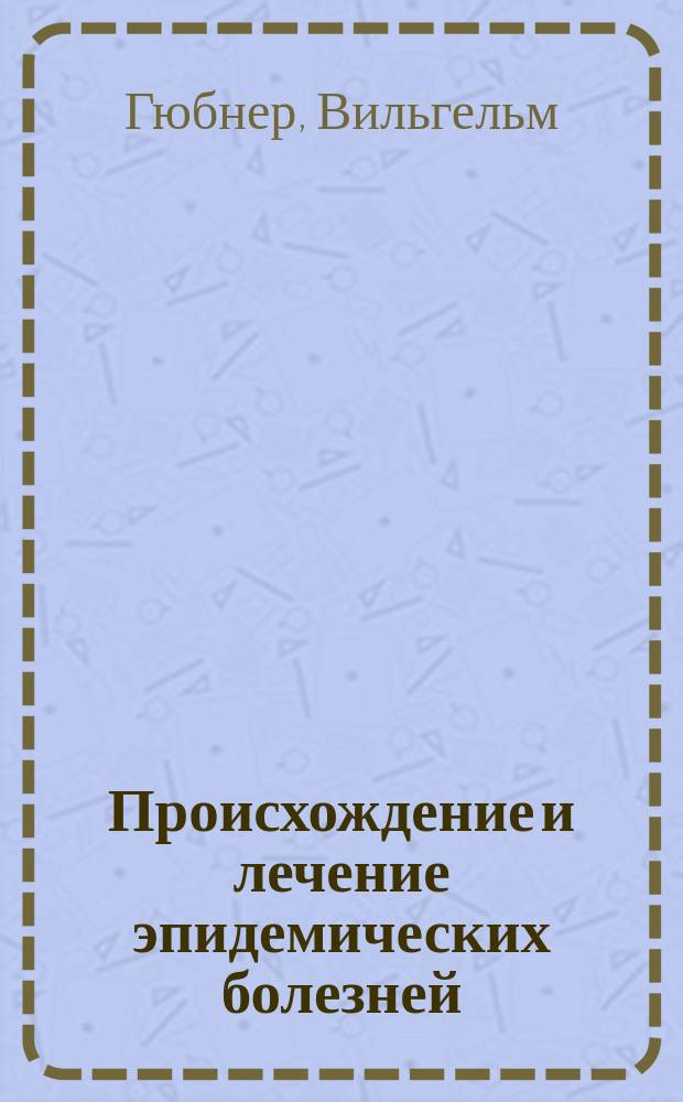 Происхождение и лечение эпидемических болезней : По новейшим физиол. и естеств.-науч. данным