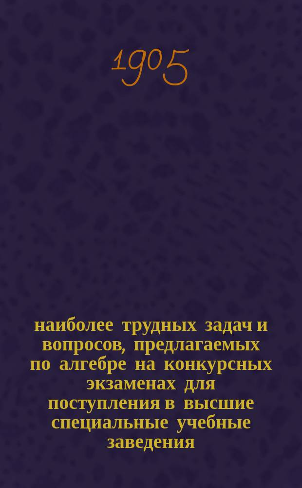 200 наиболее трудных задач и вопросов, предлагаемых по алгебре на конкурсных экзаменах для поступления в высшие специальные учебные заведения