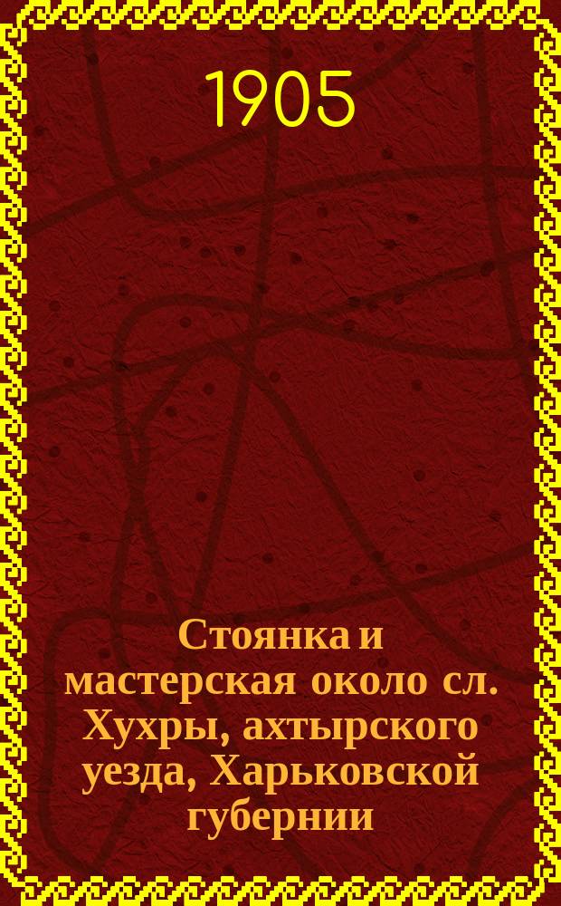 ... Стоянка и мастерская около сл. Хухры, ахтырского уезда, Харьковской губернии