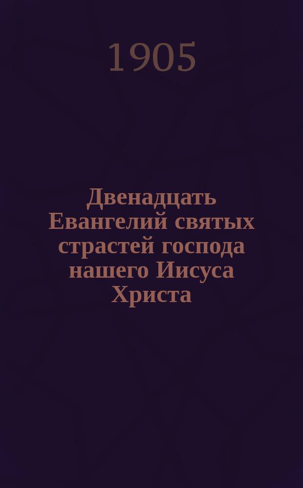 Двенадцать Евангелий святых страстей господа нашего Иисуса Христа : В рус. пер