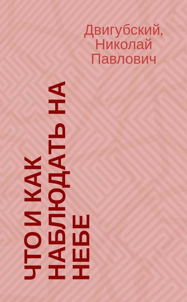 Что и как наблюдать на небе : Практ. руководство к астрон. наблюдениям : Для любителей
