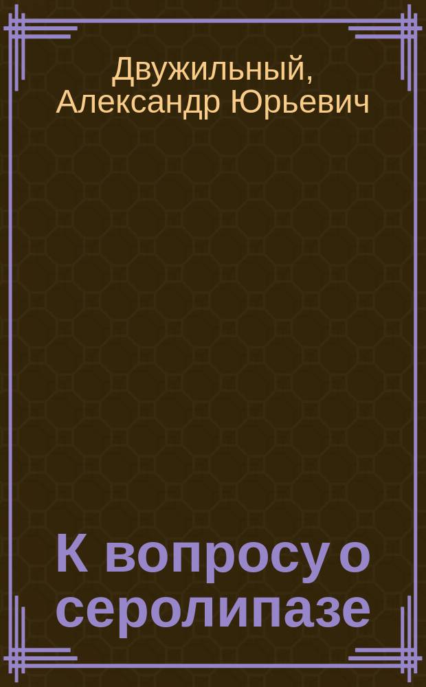 К вопросу о серолипазе : Исслед. серолипазы инфиц. и иммуниз. животных : Дис. на степ. д-ра мед. А.Ю. Двужильного
