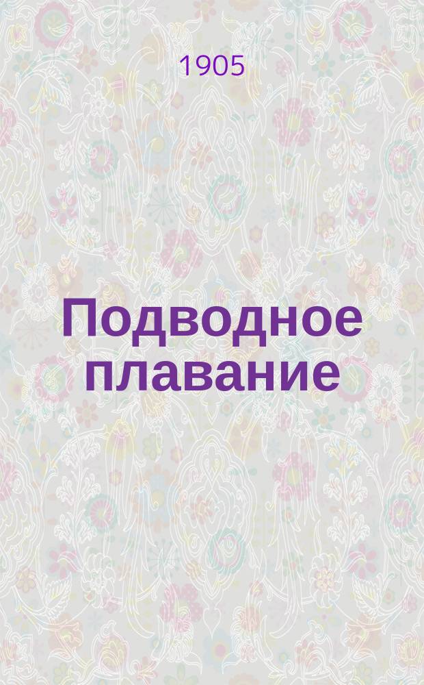 Подводное плавание : История подвод. плавания, соврем. успехи техники субмарин и значение их в воен.-мор. деле и для науч. изысканий : По Ноаля, Гаже, Бургойну, Дельпешу и по др. новейш. данным сост. К. Дебу