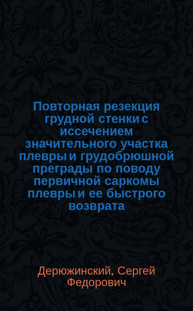 Повторная резекция грудной стенки с иссечением значительного участка плевры и грудобрюшной преграды по поводу первичной саркомы плевры и ее быстрого возврата : Выздоровление от операций. Смерть от скорого возврата саркомы