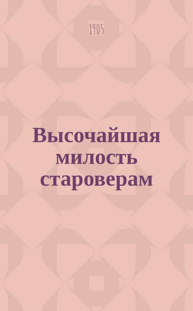 ... Высочайшая милость староверам : Имен. высочайшие указы Правительствующему Сенату : О распечатании строобряд. алтарей 17 апр. 1905 г